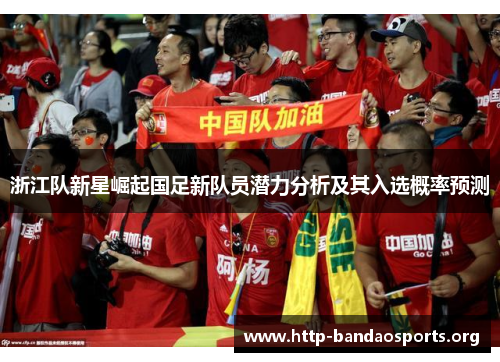 浙江队新星崛起国足新队员潜力分析及其入选概率预测 浙江队新星崛起国足新队员潜力分析及其入选概率预测