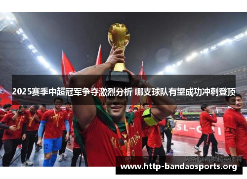 2025赛季中超冠军争夺激烈分析 哪支球队有望成功冲刺登顶 2025赛季中超冠军争夺激烈分析 哪支球队有望成功冲刺登顶