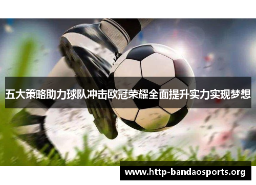 五大策略助力球队冲击欧冠荣耀全面提升实力实现梦想 五大策略助力球队冲击欧冠荣耀全面提升实力实现梦想