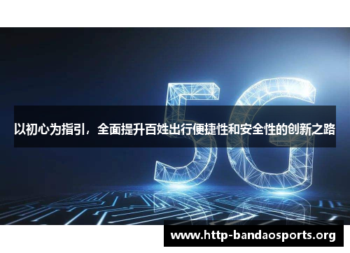 以初心为指引,全面提升百姓出行便捷性和安全性的创新之路 以初心为指引,全面提升百姓出行便捷性和安全性的创新之路