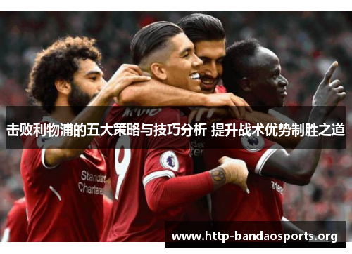 击败利物浦的五大策略与技巧分析 提升战术优势制胜之道 击败利物浦的五大策略与技巧分析 提升战术优势制胜之道