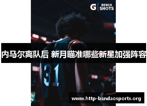 内马尔离队后 新月瞄准哪些新星加强阵容 内马尔离队后 新月瞄准哪些新星加强阵容