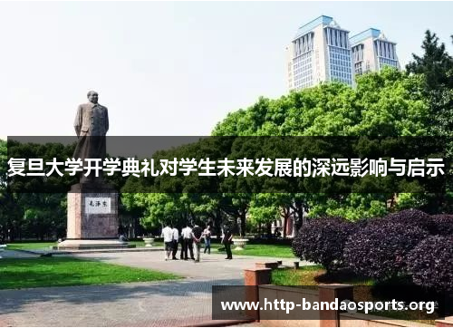 复旦大学开学典礼对学生未来发展的深远影响与启示 复旦大学开学典礼对学生未来发展的深远影响与启示
