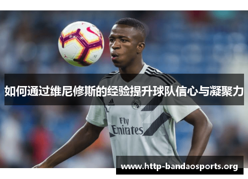 如何通过维尼修斯的经验提升球队信心与凝聚力 如何通过维尼修斯的经验提升球队信心与凝聚力