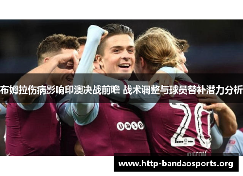 布姆拉伤病影响印澳决战前瞻 战术调整与球员替补潜力分析 布姆拉伤病影响印澳决战前瞻 战术调整与球员替补潜力分析