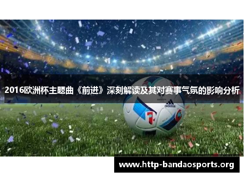 2016欧洲杯主题曲《前进》深刻解读及其对赛事气氛的影响分析