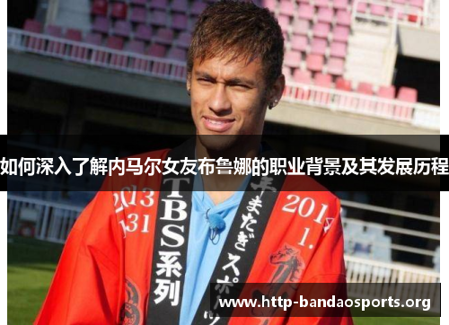 如何深入了解内马尔女友布鲁娜的职业背景及其发展历程 如何深入了解内马尔女友布鲁娜的职业背景及其发展历程