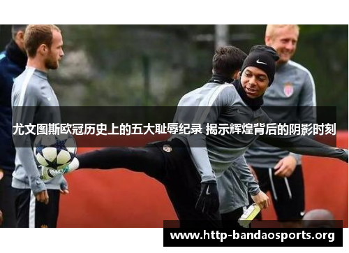 尤文图斯欧冠历史上的五大耻辱纪录 揭示辉煌背后的阴影时刻 尤文图斯欧冠历史上的五大耻辱纪录 揭示辉煌背后的阴影时刻