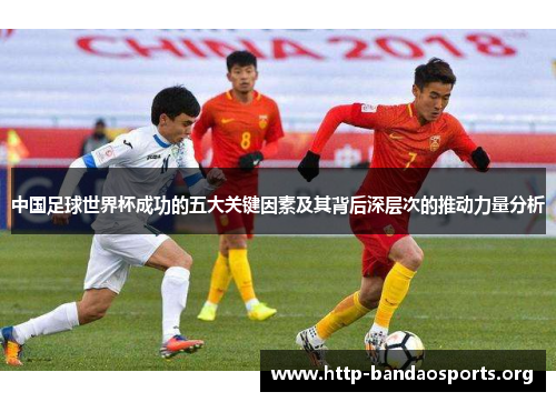 中国足球世界杯成功的五大关键因素及其背后深层次的推动力量分析 中国足球世界杯成功的五大关键因素及其背后深层次的推动力量分析