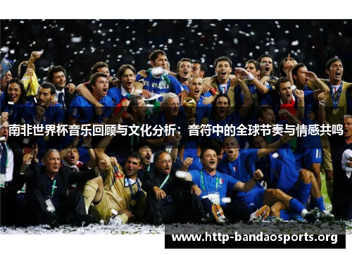 南非世界杯音乐回顾与文化分析:音符中的全球节奏与情感共鸣 南非世界杯音乐回顾与文化分析:音符中的全球节奏与情感共鸣