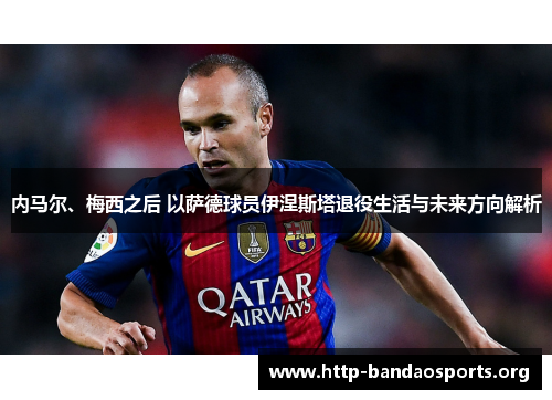 内马尔、梅西之后 以萨德球员伊涅斯塔退役生活与未来方向解析 内马尔、梅西之后 以萨德球员伊涅斯塔退役生活与未来方向解析