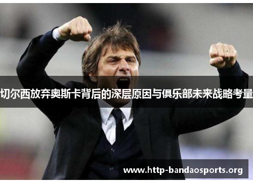 切尔西放弃奥斯卡背后的深层原因与俱乐部未来战略考量