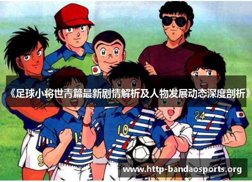 《足球小将世青篇最新剧情解析及人物发展动态深度剖析》 《足球小将世青篇最新剧情解析及人物发展动态深度剖析》