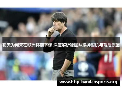 勒夫为何未在欧洲杯前下课 深度解析德国队换帅时机与背后原因 勒夫为何未在欧洲杯前下课 深度解析德国队换帅时机与背后原因