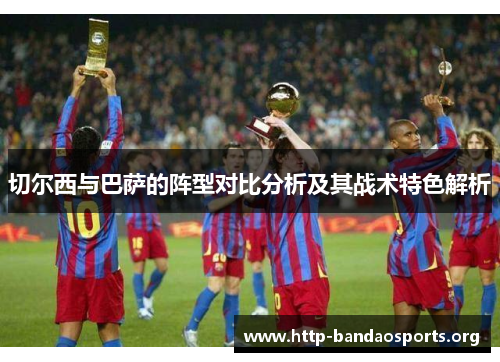 切尔西与巴萨的阵型对比分析及其战术特色解析 切尔西与巴萨的阵型对比分析及其战术特色解析