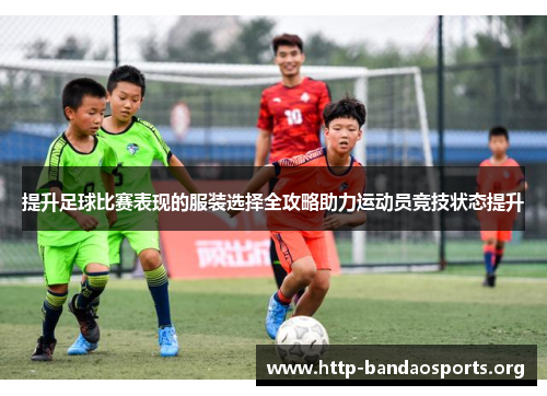 提升足球比赛表现的服装选择全攻略助力运动员竞技状态提升 提升足球比赛表现的服装选择全攻略助力运动员竞技状态提升