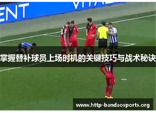 掌握替补球员上场时机的关键技巧与战术秘诀 掌握替补球员上场时机的关键技巧与战术秘诀