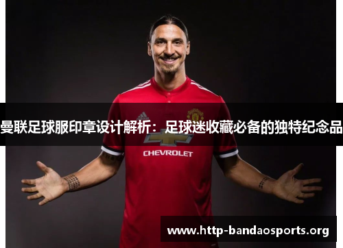 曼联足球服印章设计解析:足球迷收藏必备的独特纪念品 曼联足球服印章设计解析:足球迷收藏必备的独特纪念品