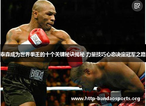 泰森成为世界拳王的十个关键秘诀揭秘 力量技巧心态决定冠军之路 泰森成为世界拳王的十个关键秘诀揭秘 力量技巧心态决定冠军之路