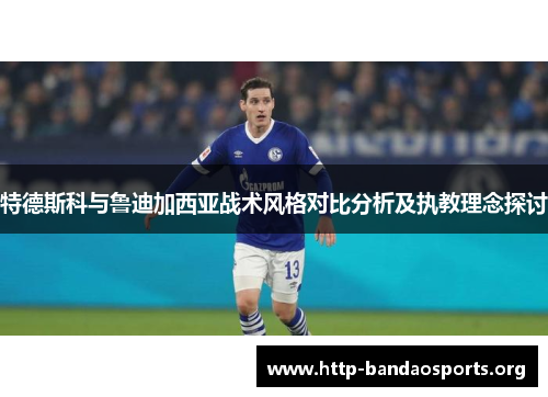 特德斯科与鲁迪加西亚战术风格对比分析及执教理念探讨 特德斯科与鲁迪加西亚战术风格对比分析及执教理念探讨