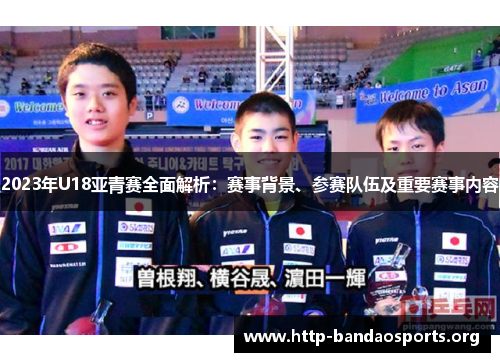 2023年U18亚青赛全面解析:赛事背景、参赛队伍及重要赛事内容 2023年U18亚青赛全面解析:赛事背景、参赛队伍及重要赛事内容