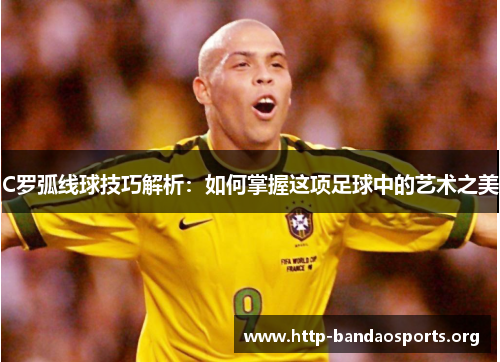 C罗弧线球技巧解析：如何掌握这项足球中的艺术之美