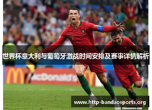世界杯意大利与葡萄牙激战时间安排及赛事详情解析 世界杯意大利与葡萄牙激战时间安排及赛事详情解析