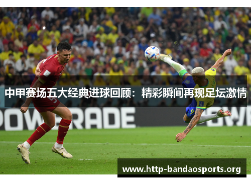中甲赛场五大经典进球回顾:精彩瞬间再现足坛激情 中甲赛场五大经典进球回顾:精彩瞬间再现足坛激情