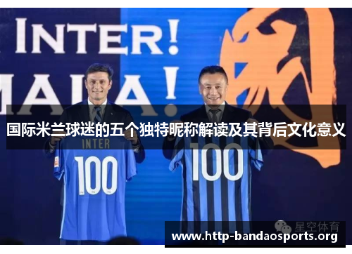 国际米兰球迷的五个独特昵称解读及其背后文化意义 国际米兰球迷的五个独特昵称解读及其背后文化意义