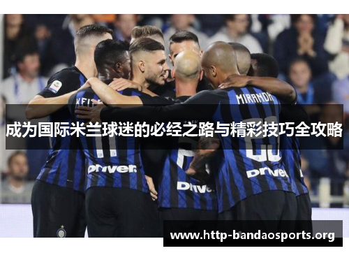 成为国际米兰球迷的必经之路与精彩技巧全攻略 成为国际米兰球迷的必经之路与精彩技巧全攻略