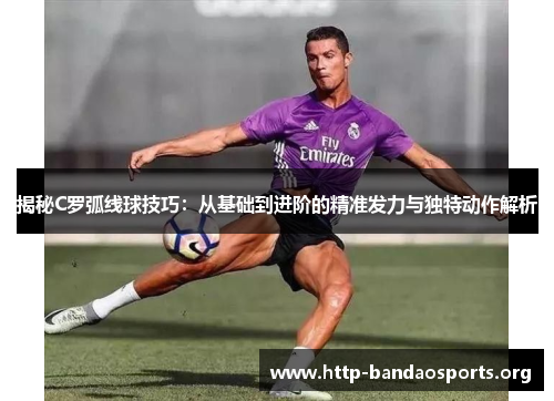 揭秘C罗弧线球技巧:从基础到进阶的精准发力与独特动作解析 揭秘C罗弧线球技巧:从基础到进阶的精准发力与独特动作解析