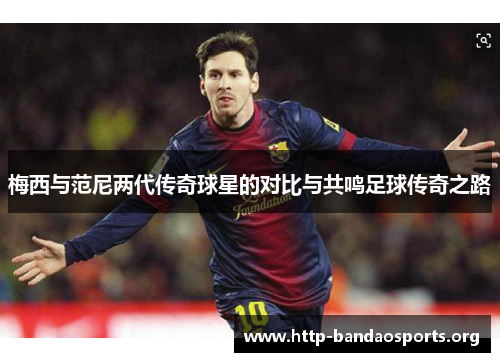 梅西与范尼两代传奇球星的对比与共鸣足球传奇之路 梅西与范尼两代传奇球星的对比与共鸣足球传奇之路