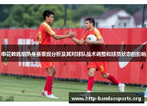 申花教练组热身赛表现分析及其对球队战术调整和球员状态的影响 申花教练组热身赛表现分析及其对球队战术调整和球员状态的影响
