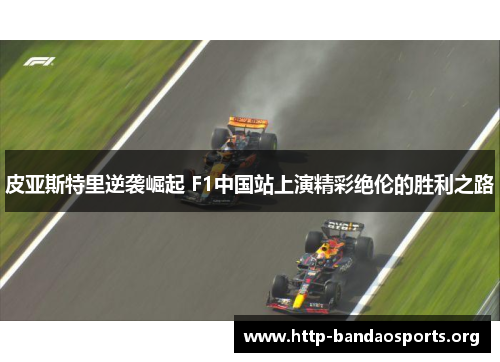 皮亚斯特里逆袭崛起 F1中国站上演精彩绝伦的胜利之路 皮亚斯特里逆袭崛起 F1中国站上演精彩绝伦的胜利之路