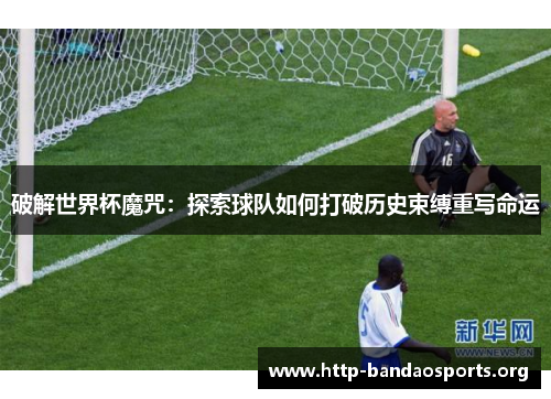 破解世界杯魔咒:探索球队如何打破历史束缚重写命运 破解世界杯魔咒:探索球队如何打破历史束缚重写命运