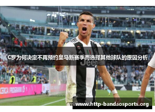 C罗为何决定不再预约皇马新赛季而选择其他球队的原因分析 C罗为何决定不再预约皇马新赛季而选择其他球队的原因分析