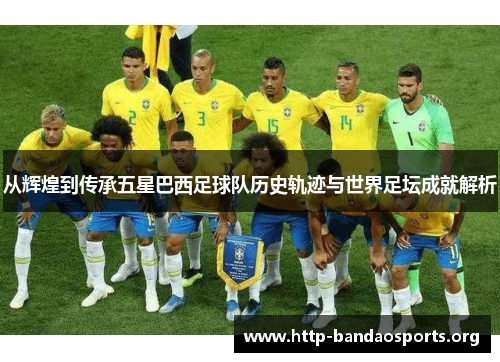 从辉煌到传承五星巴西足球队历史轨迹与世界足坛成就解析 从辉煌到传承五星巴西足球队历史轨迹与世界足坛成就解析