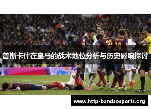 普斯卡什在皇马的战术地位分析与历史影响探讨 普斯卡什在皇马的战术地位分析与历史影响探讨