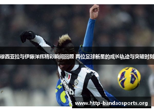 穆西亚拉与伊藤洋辉精彩瞬间回顾 两位足球新星的成长轨迹与突破时刻 穆西亚拉与伊藤洋辉精彩瞬间回顾 两位足球新星的成长轨迹与突破时刻