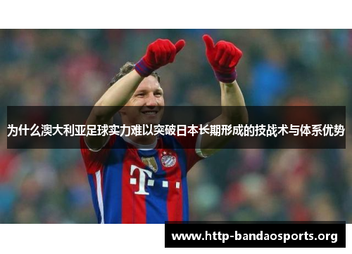 为什么澳大利亚足球实力难以突破日本长期形成的技战术与体系优势 为什么澳大利亚足球实力难以突破日本长期形成的技战术与体系优势