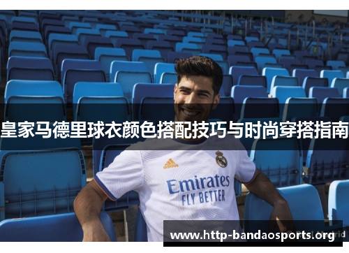 皇家马德里球衣颜色搭配技巧与时尚穿搭指南 皇家马德里球衣颜色搭配技巧与时尚穿搭指南