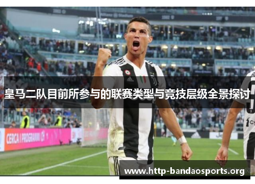 皇马二队目前所参与的联赛类型与竞技层级全景探讨 皇马二队目前所参与的联赛类型与竞技层级全景探讨