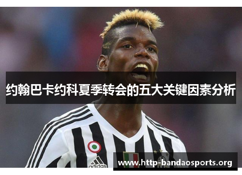 约翰巴卡约科夏季转会的五大关键因素分析 约翰巴卡约科夏季转会的五大关键因素分析