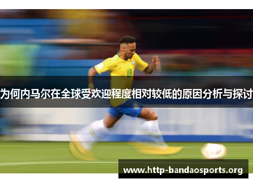 为何内马尔在全球受欢迎程度相对较低的原因分析与探讨 为何内马尔在全球受欢迎程度相对较低的原因分析与探讨