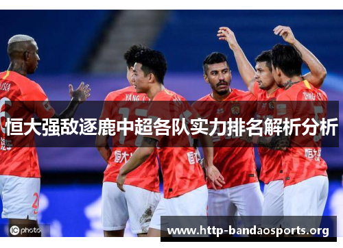 恒大强敌逐鹿中超各队实力排名解析分析 恒大强敌逐鹿中超各队实力排名解析分析