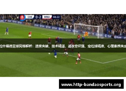 拉什福德足球风格解析:速度突破、技术精湛、进攻意识强、定位球精准、心理素质突出 拉什福德足球风格解析:速度突破、技术精湛、进攻意识强、定位球精准、心理素质突出