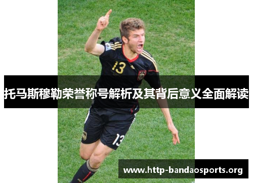 托马斯穆勒荣誉称号解析及其背后意义全面解读 托马斯穆勒荣誉称号解析及其背后意义全面解读