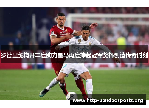 罗德里戈梅开二度助力皇马再度捧起冠军奖杯创造传奇时刻 罗德里戈梅开二度助力皇马再度捧起冠军奖杯创造传奇时刻