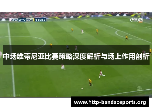 中场维蒂尼亚比赛策略深度解析与场上作用剖析 中场维蒂尼亚比赛策略深度解析与场上作用剖析