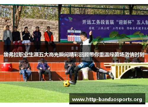 埃弗拉职业生涯五大高光瞬间精彩回顾带你重温绿茵场激情时刻 埃弗拉职业生涯五大高光瞬间精彩回顾带你重温绿茵场激情时刻